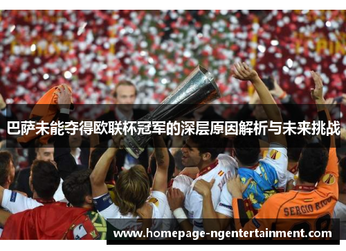 巴萨未能夺得欧联杯冠军的深层原因解析与未来挑战